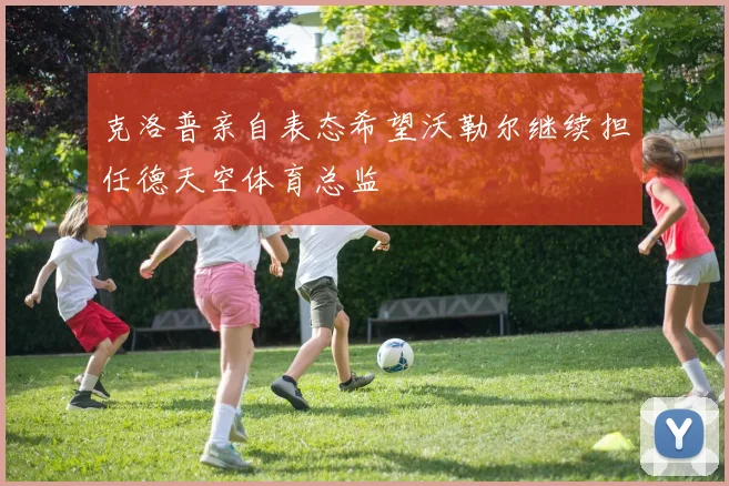 克洛普亲自表态希望沃勒尔继续担任德天空体育总监