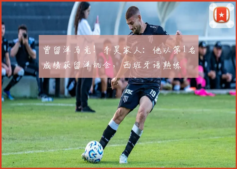 曾留洋马竞！李昊家人：他以第1名成绩获留洋机会，西班牙语熟练