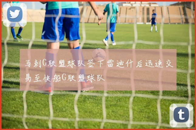 马刺G联盟球队签下雷迪什后迅速交易至快船G联盟球队