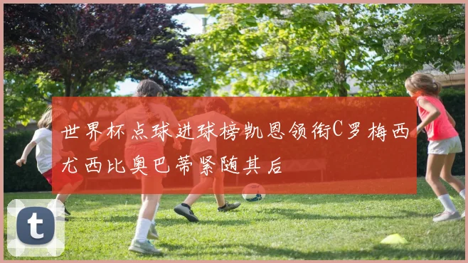 世界杯点球进球榜凯恩领衔C罗梅西尤西比奥巴蒂紧随其后