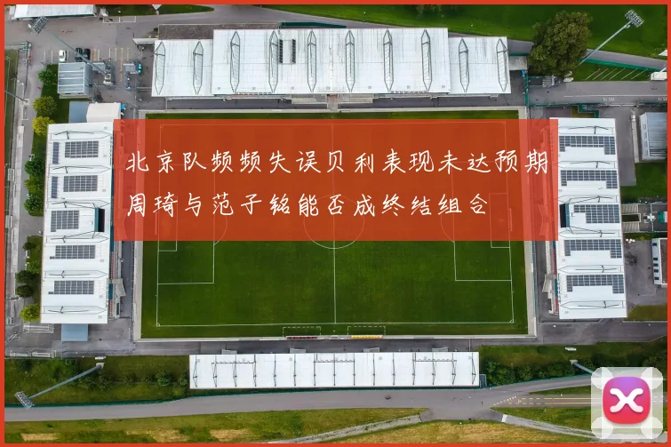 北京队频频失误贝利表现未达预期周琦与范子铭能否成终结组合