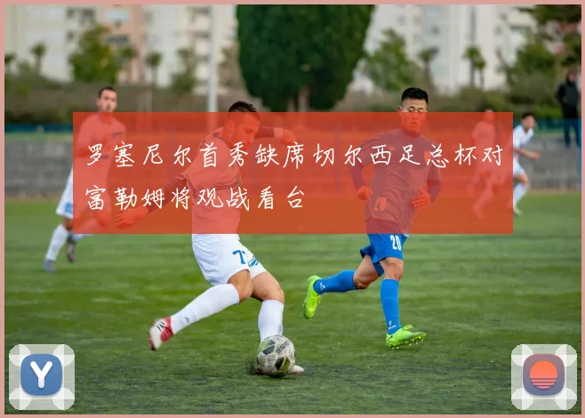 罗塞尼尔首秀缺席切尔西足总杯对富勒姆将观战看台