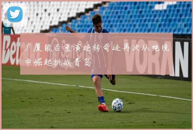 广厦能否重演逆转奇迹再次从绝境中崛起挑战青岛
