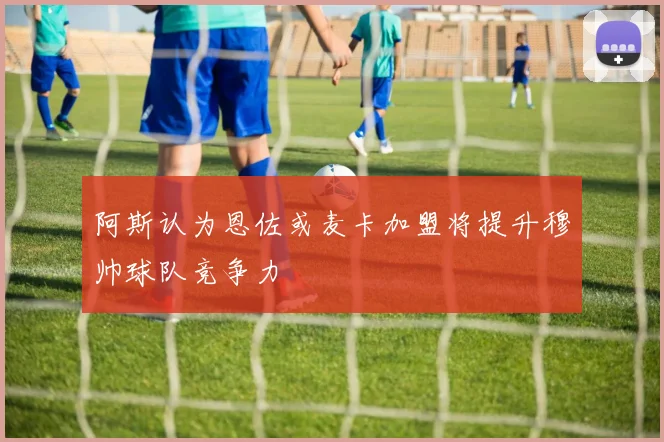 阿斯认为恩佐或麦卡加盟将提升穆帅球队竞争力