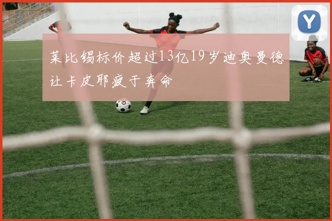 莱比锡标价超过13亿19岁迪奥曼德让卡皮耶疲于奔命