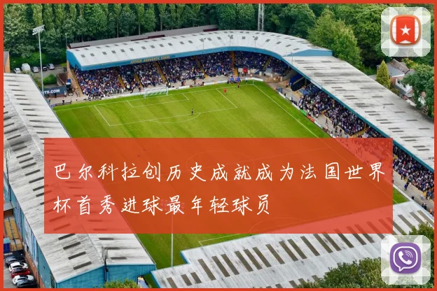巴尔科拉创历史成就成为法国世界杯首秀进球最年轻球员