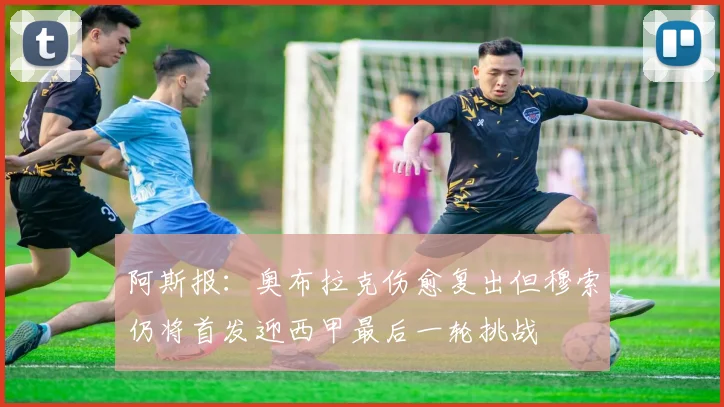 阿斯报：奥布拉克伤愈复出但穆索仍将首发迎西甲最后一轮挑战