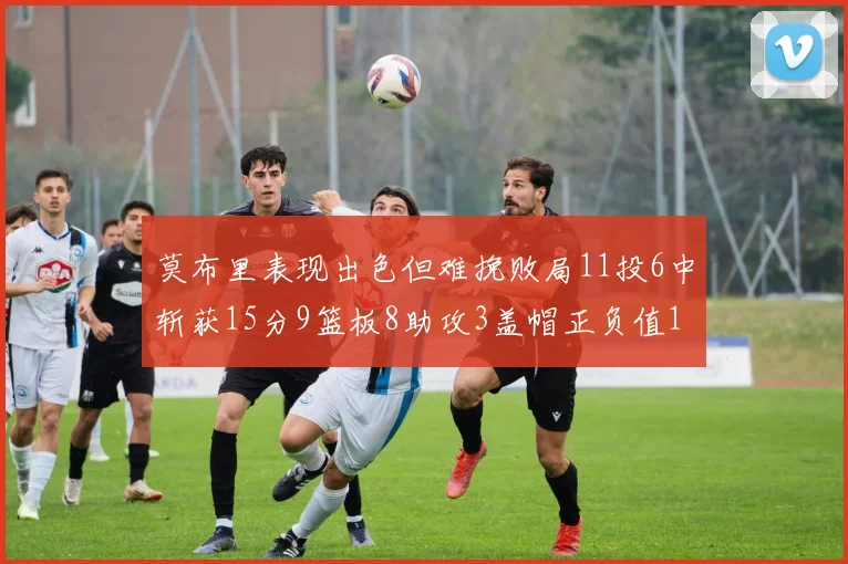 莫布里表现出色但难挽败局11投6中斩获15分9篮板8助攻3盖帽正负值11