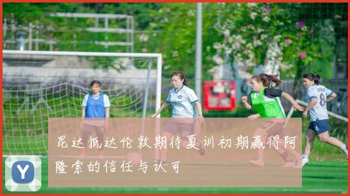 昆达抵达伦敦期待夏训初期赢得阿隆索的信任与认可