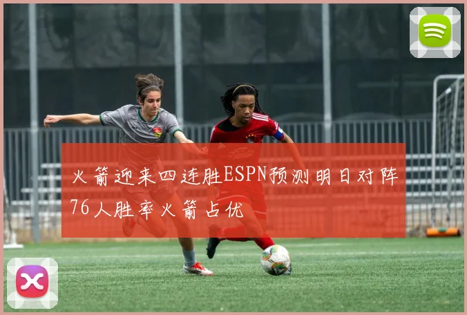 火箭迎来四连胜ESPN预测明日对阵76人胜率火箭占优