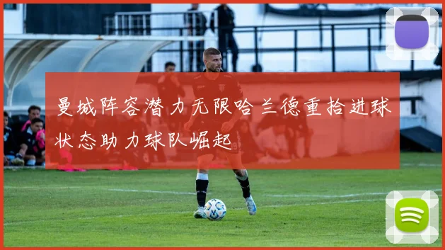 曼城阵容潜力无限哈兰德重拾进球状态助力球队崛起