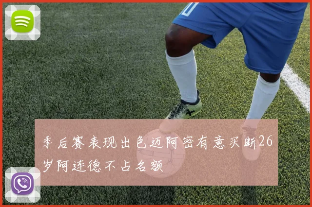季后赛表现出色迈阿密有意买断26岁阿连德不占名额
