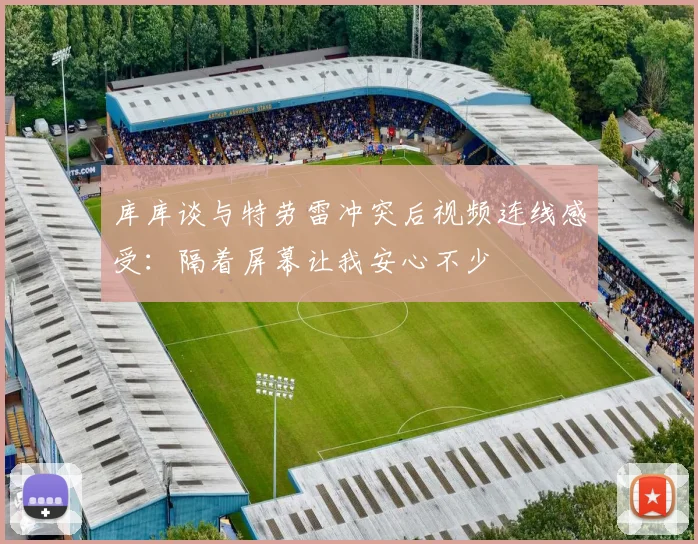 库库谈与特劳雷冲突后视频连线感受：隔着屏幕让我安心不少