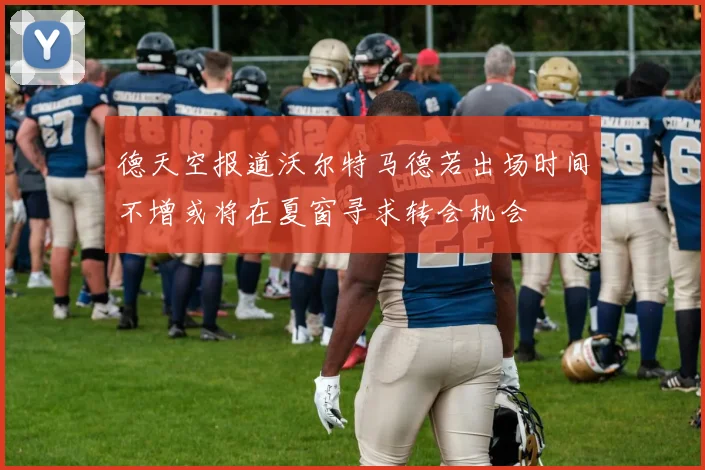 德天空报道沃尔特马德若出场时间不增或将在夏窗寻求转会机会
