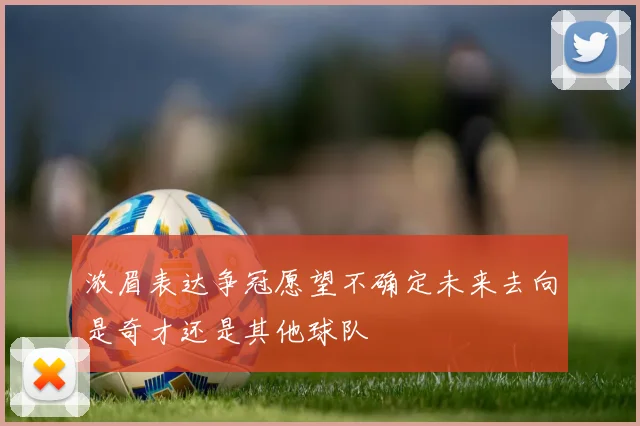 浓眉表达争冠愿望不确定未来去向是奇才还是其他球队