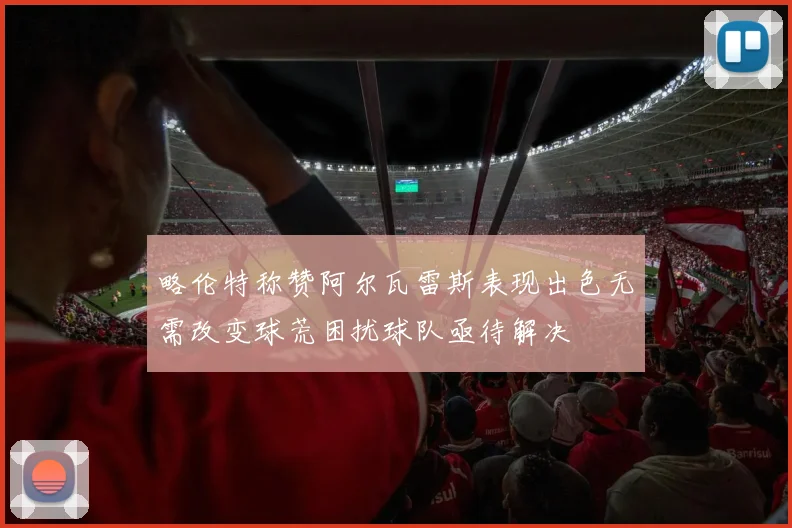 略伦特称赞阿尔瓦雷斯表现出色无需改变球荒困扰球队亟待解决