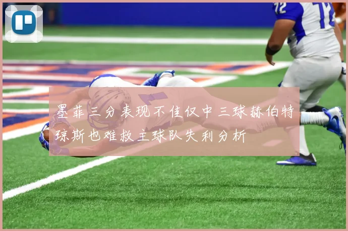 墨菲三分表现不佳仅中三球赫伯特琼斯也难救主球队失利分析
