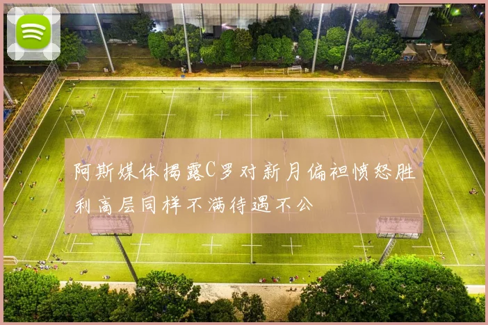 阿斯媒体揭露C罗对新月偏袒愤怒胜利高层同样不满待遇不公