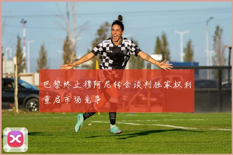 巴黎终止穆阿尼转会谈判独家权利重启市场竞争