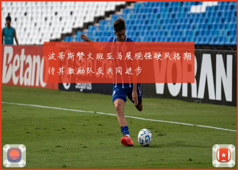 波蒂斯赞文班亚马展现强硬风格期待其激励队友共同进步