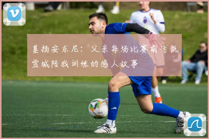 基扬安东尼：父亲每场比赛前飞抵雪城陪我训练的感人故事