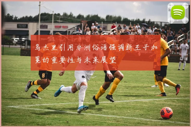 乌杰里引用非洲俗语强调新王子加冕的重要性与未来展望