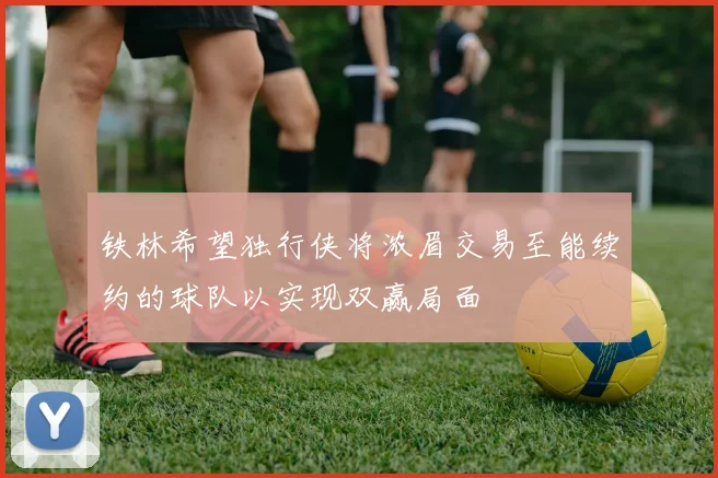 铁林希望独行侠将浓眉交易至能续约的球队以实现双赢局面