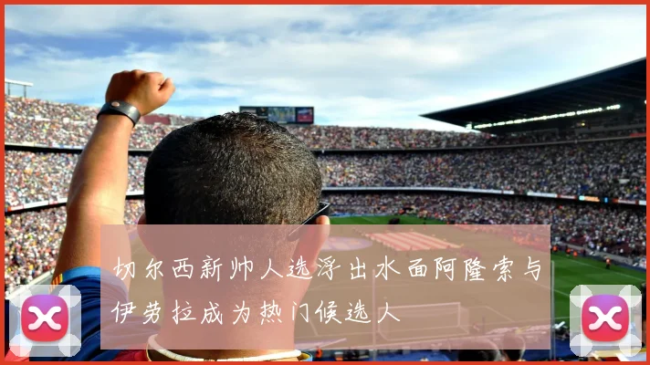 切尔西新帅人选浮出水面阿隆索与伊劳拉成为热门候选人