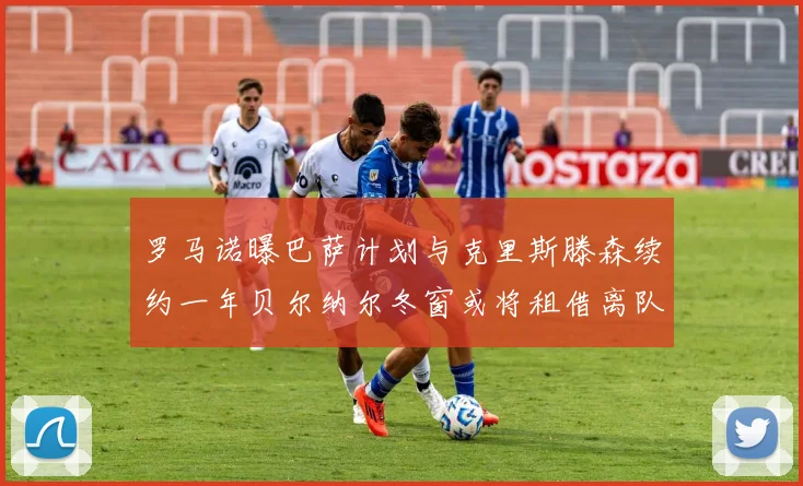 罗马诺曝巴萨计划与克里斯滕森续约一年贝尔纳尔冬窗或将租借离队