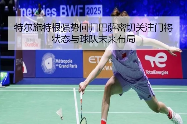 特尔施特根强势回归巴萨密切关注门将状态与球队未来布局